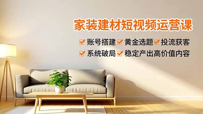 家装建材短视频运营课，账号搭建、黄金选题、投流获客，系统破局，稳定产出高价值内容-阿信云网创合伙人