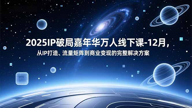 2025IP破局嘉年华万人线下课-12月，从IP打造、流量矩阵到商业变现的完整解决方案-阿信云网创合伙人