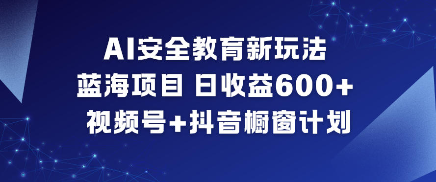 AI安全教育新玩法，蓝海项目，日收益6张+，视频号+抖音橱窗计划-阿信云网创合伙人