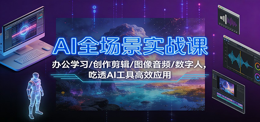 AI全场景实战课：办公学习/创作剪辑/图像音频/数字人，吃透AI工具高效应用-阿信云网创合伙人