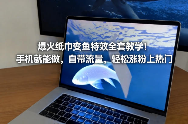 爆火纸巾变鱼特效全套教学！手机就能做，自带流量，轻松涨粉上热门-阿信云网创合伙人