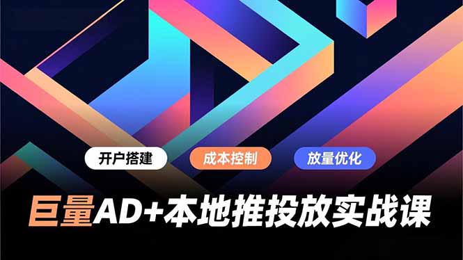巨量AD+本地推投放实战课，开户搭建、成本控制、放量优化，有效提升商家线上获客与转化效率-阿信云网创合伙人