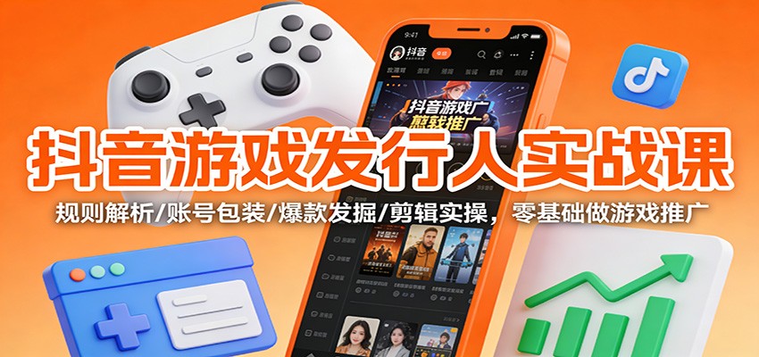 抖音游戏发行人实战课：规则解析/账号包装/爆款发掘 /剪辑实操，零基础做游戏推广-阿信云网创合伙人