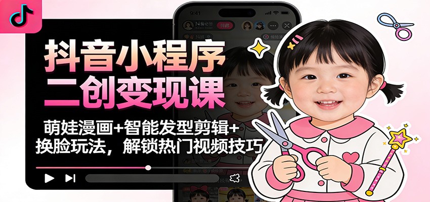 抖音小程序二创变现课：萌娃漫画+智能发型剪辑+换脸玩法，解锁热门视频技巧-阿信云网创合伙人