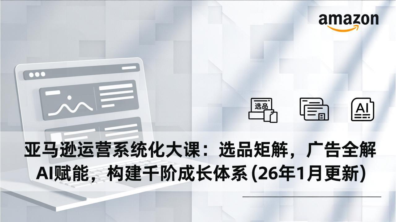 亚马逊运营系统化大课：选品矩阵，广告全解，AI赋能，构建千阶成长体系(26年1月更新-阿信云网创合伙人