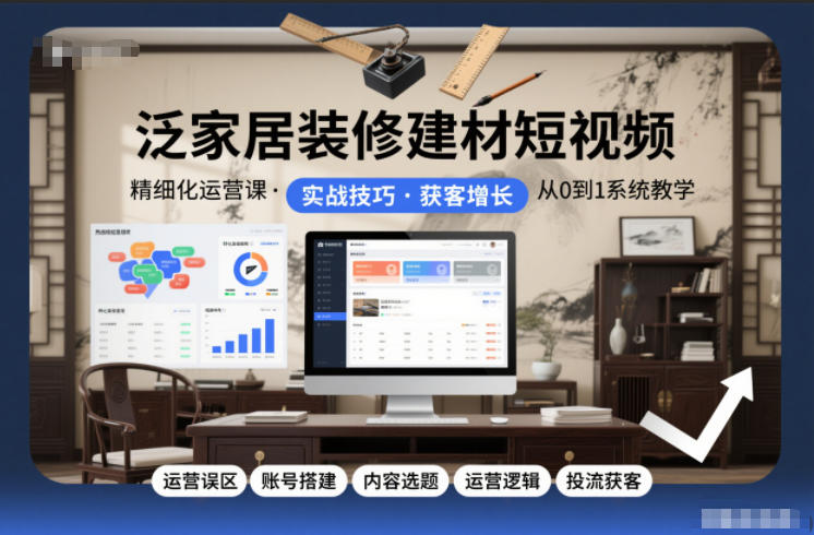 泛家居装修建材短视频精细化运营课，运营误区+账号搭建+内容选题+运营逻辑+投流获客-阿信云网创合伙人