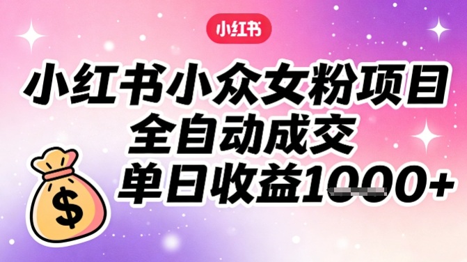 小红书小众女粉项目，全自动成交，单日收益多张-阿信云网创合伙人