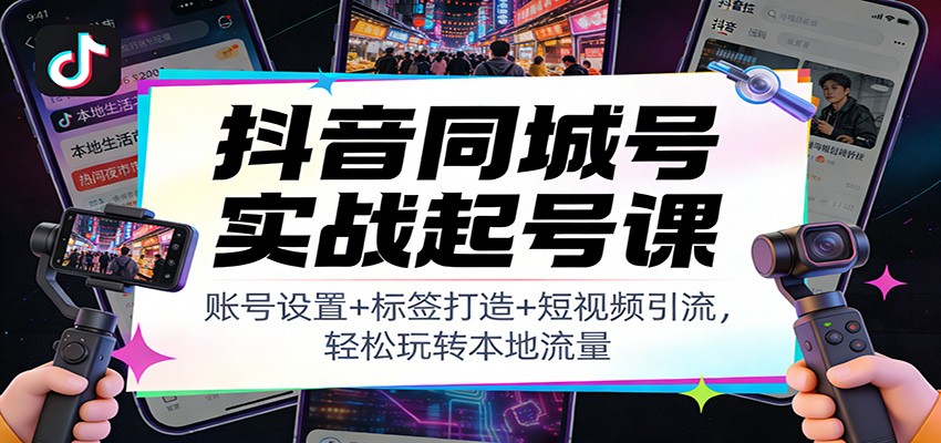 抖音同城号实战起号课：账号设置+标签打造+短视频引流，轻松玩转本地流量-阿信云网创合伙人