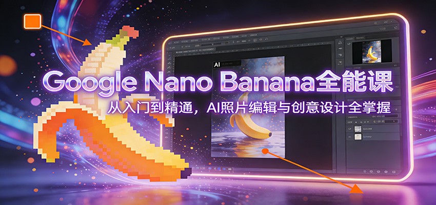 Google Nano Banana全能课：从入门到精通，AI照片编辑与创意设计全掌握-阿信云网创合伙人