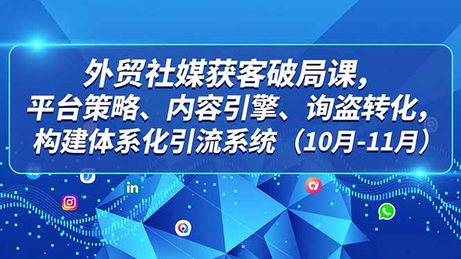 外贸 社媒获客破局课，平台策略、内容引擎、询盘转化，构建体系化引流系统(10月-11月-阿信云网创合伙人
