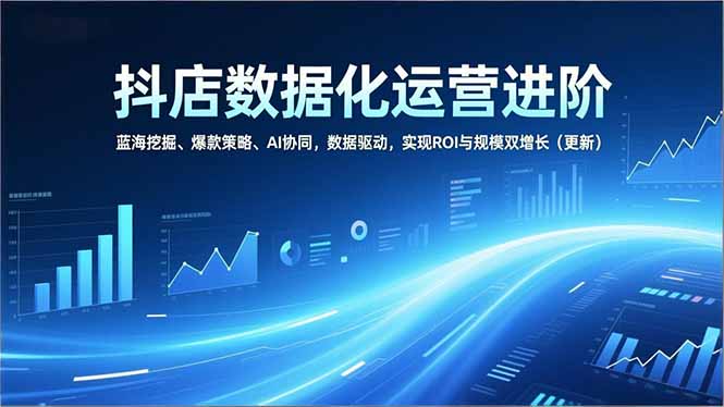 抖店数据化运营进阶，蓝海挖掘、爆款策略、AI协同，数据驱动，实现ROI与规模双增长(更新-阿信云网创合伙人