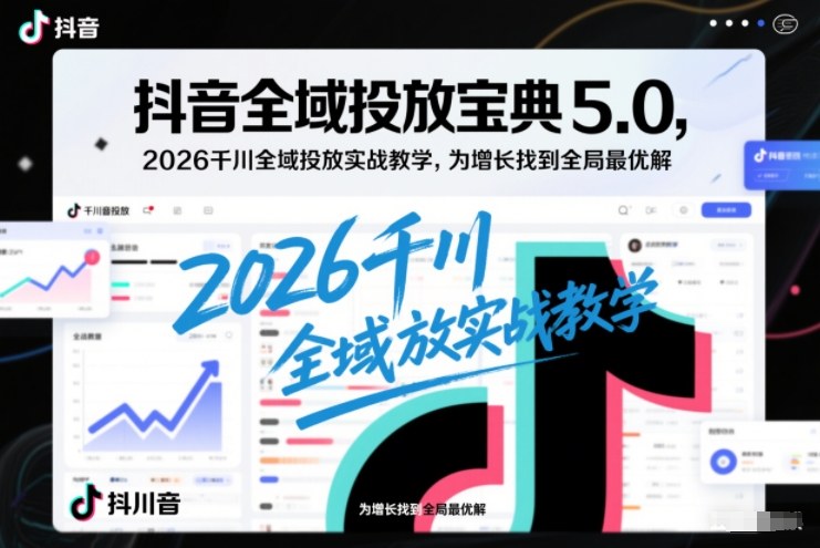抖音全域投放宝典5.0，2026千川全域投放实战教学，为增长找到全局最优解-阿信云网创合伙人
