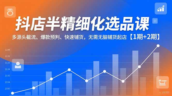 抖店半精细化选品课，多源头截流、爆款预判、快速铺货，无脑铺货起店【1期+2期】-阿信云网创合伙人