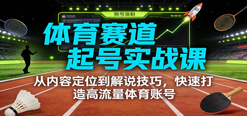 体育赛道起号实战课：从内容定位到解说技巧，快速打造高流量体育账号-阿信云网创合伙人