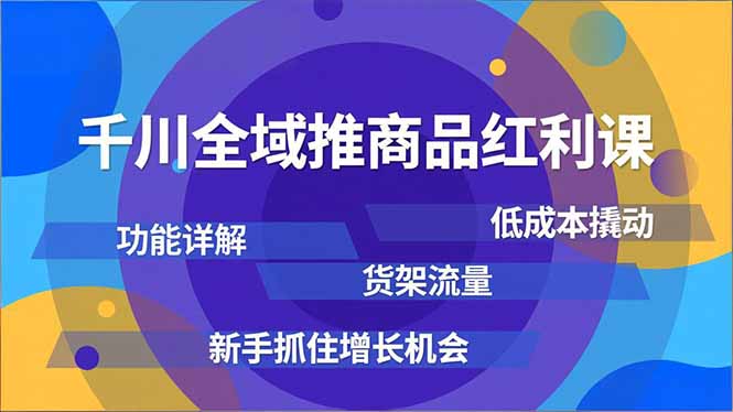 千川全域推商品红利课，功能详解、低成本撬动、货架流量，新手抓住增长机会-阿信云网创合伙人