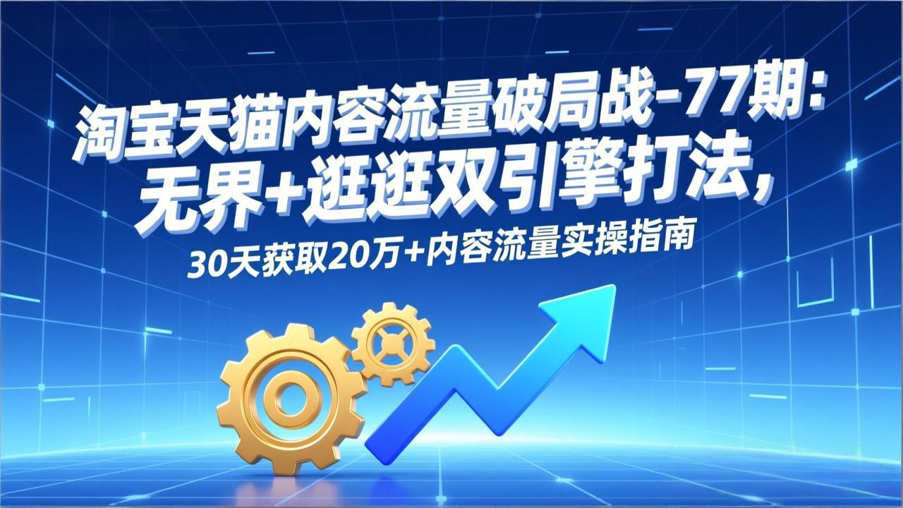 淘宝天猫内容流量破局战-77期：无界+逛逛双引擎打法，30天获取20万+内容流量实操指南-阿信云网创合伙人