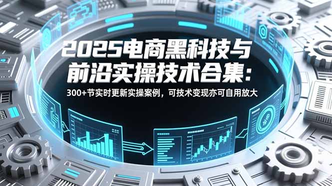 2025电商黑科技与前沿实操技术合集：300+节实时更新实操案例，可技术变现亦可自用放大-阿信云网创合伙人