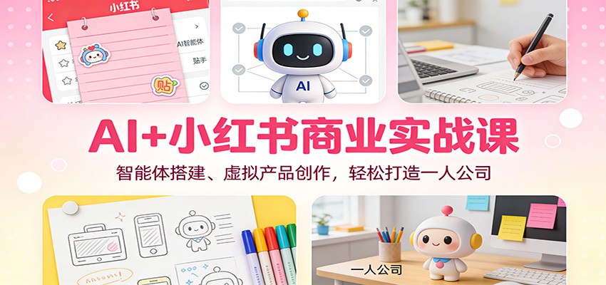 AI+小红书商业实战课：智能体搭建、虚拟产品创作，轻松打造一人公司-阿信云网创合伙人