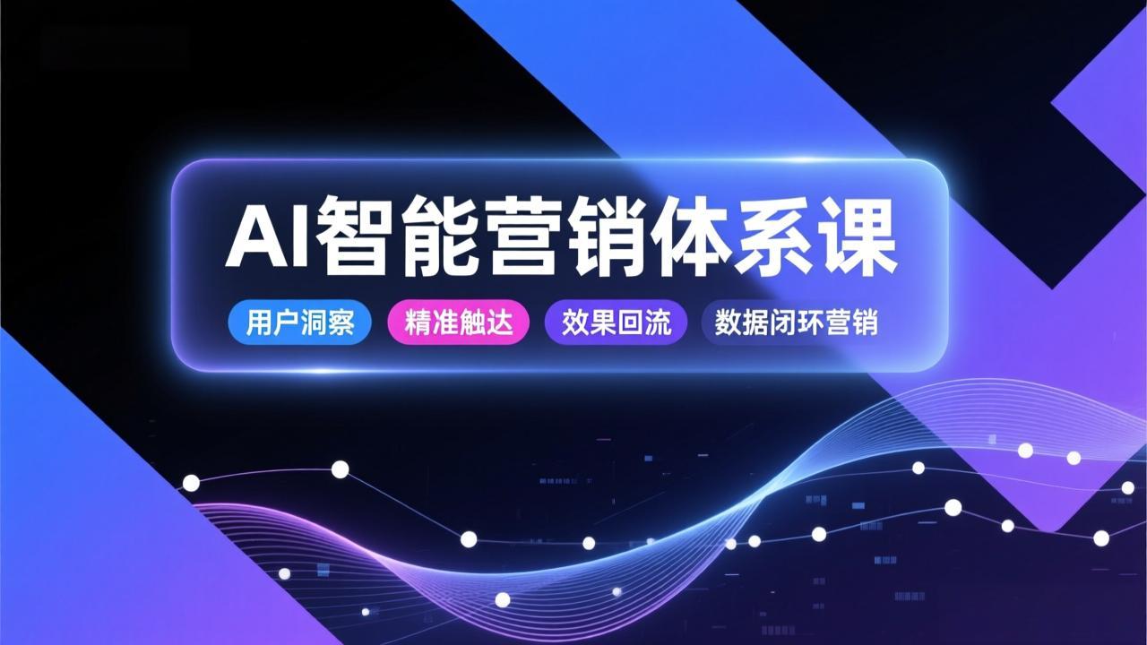 AI智能营销体系课，从用户洞察、精准触达到效果回流的数据闭环营销，提升整体营销效率与转化率-阿信云网创合伙人