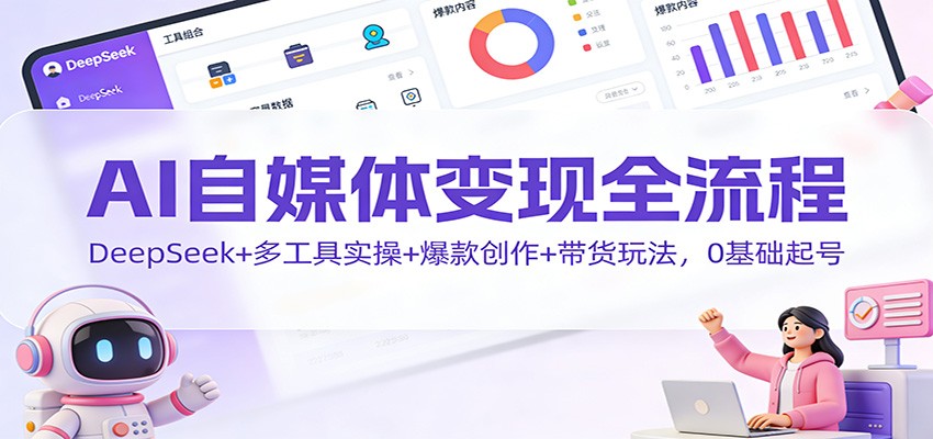 AI自媒体变现全流程：DeepSeek+多工具实操+爆款创作+带货玩法，0基础起号-阿信云网创合伙人