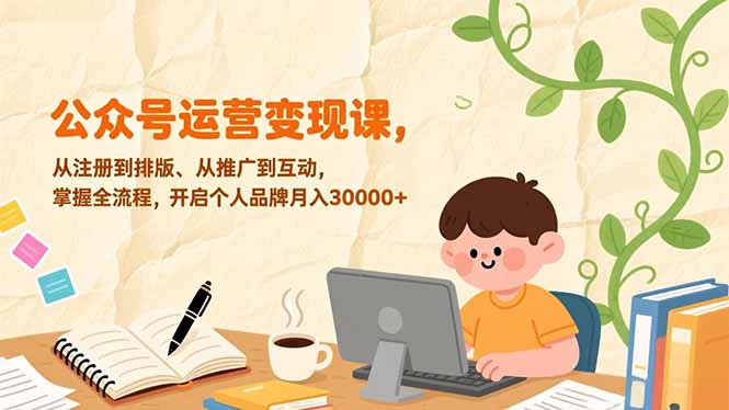 公众号运营变现课，从注册到排版、从推广到互动，掌握全流程，开启个人品牌月入30000+-阿信云网创合伙人