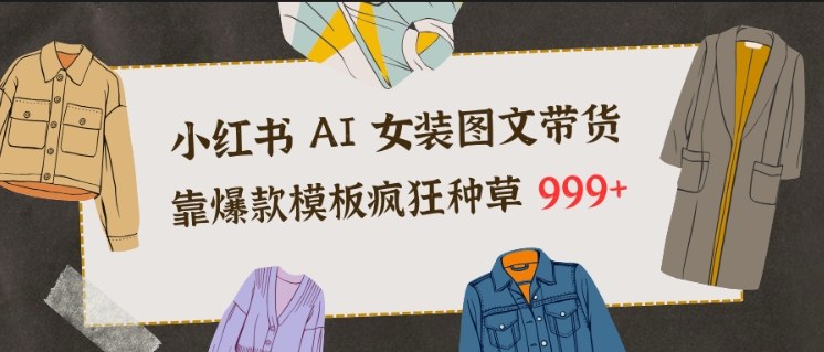 小红书AI女装图文带货，靠爆款模板疯狂种草999+-阿信云网创合伙人