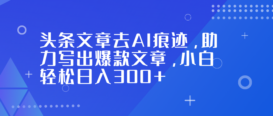 头条文章去AI痕迹，助力写出爆款文章，小白轻松日入300+-阿信云网创合伙人