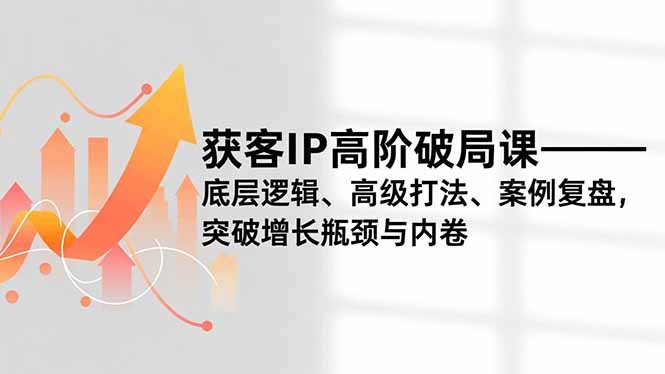 获客IP高阶破局课，底层逻辑、高级打法、案例复盘，突破增长瓶颈与内卷-阿信云网创合伙人