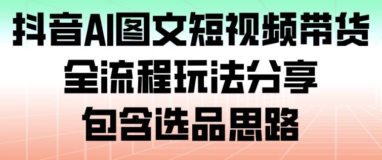 抖音AI图文短视频带货，全流程玩法分享，包含选品思路-阿信云网创合伙人