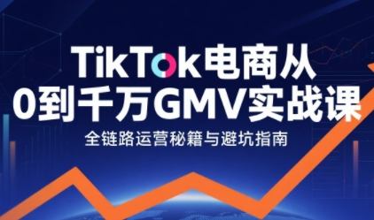 TikTok电商从0到千万GMV实战课，从0到1拆解实战秘籍(更新)-阿信云网创合伙人