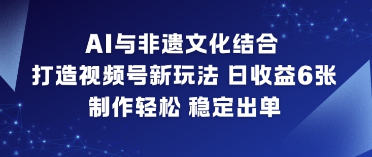 AI与非遗文化结合，打造视频号新玩法，日收益6张，制作轻松，稳定出单-阿信云网创合伙人