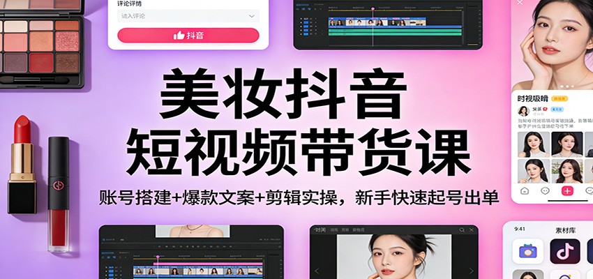 美妆抖音短视频带货课：账号搭建+爆款文案+剪辑实操，新手快速起号出单-阿信云网创合伙人