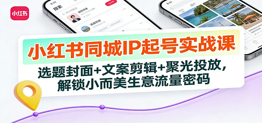 小红书同城IP起号实战课：选题封面+文案剪辑+聚光投放，解锁小而美生意流量密码-阿信云网创合伙人