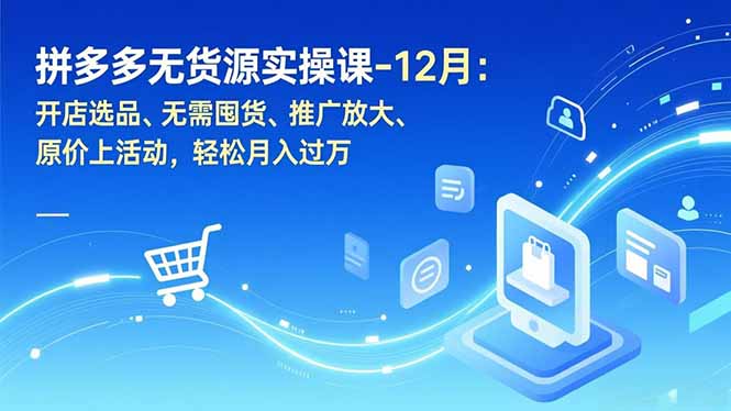 拼多多无货源实操课-12月：开店选品、无需囤货、推广放大、原价上活动，轻松月入过万-阿信云网创合伙人