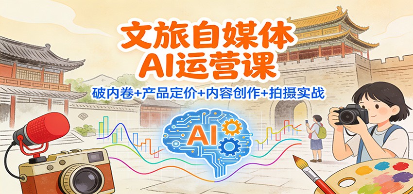 文旅自媒体AI运营课：破内卷+产品定价+内容创作+拍摄实战-阿信云网创合伙人
