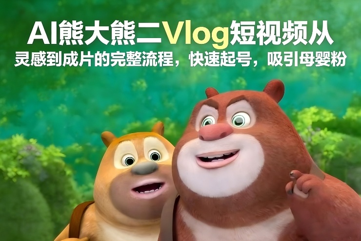 AI熊大熊二Vlog短视频从灵感到成片的完整流程，快速起号，吸引母婴粉-阿信云网创合伙人