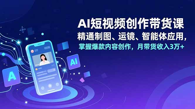 AI短视频创作带货课，精通制图、运镜、智能体应用，掌握爆款内容创作，月带货收入3万+-阿信云网创合伙人