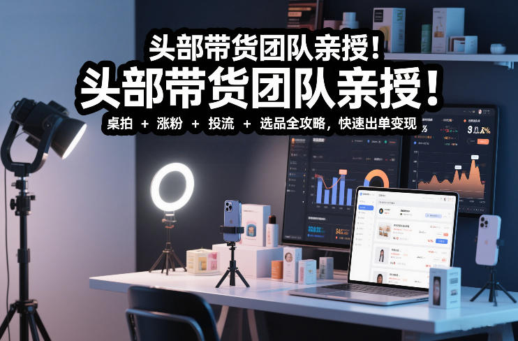 头部带货团队亲授！专业短视频实拍带货课：桌拍+涨粉+投流+选品全攻略，快速出单变现，月入2w+-阿信云网创合伙人