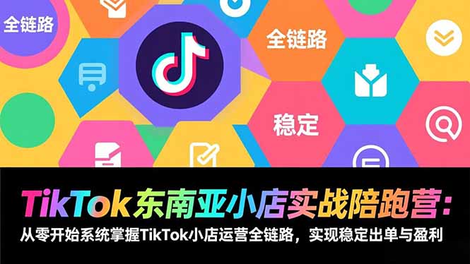 TikTok东南亚小店实战陪跑营：从零开始系统掌握TikTok小店运营全链路，实现稳定出单与盈利-阿信云网创合伙人