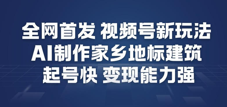 全网首发，视频号新玩法，AI制作家乡地标建筑，起号快，变现能力强-阿信云网创合伙人