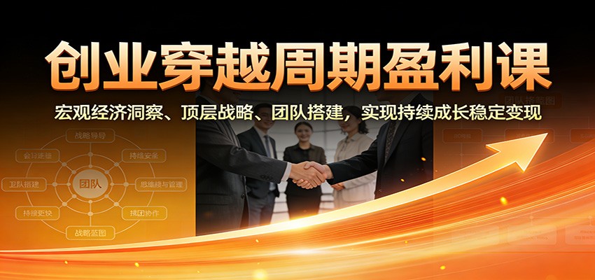 创业穿越周期盈利课：宏观经济洞察、顶层战略、团队搭建，实现持续成长稳定变现-阿信云网创合伙人