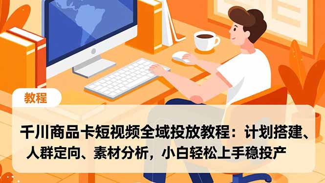 千川商品卡短视频全域投放教程：计划搭建、人群定向、素材分析，小白轻松上手稳投产-阿信云网创合伙人